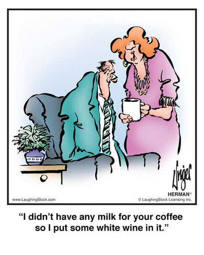 I didn’t have any milk for your coffee so I put some white wine in it.