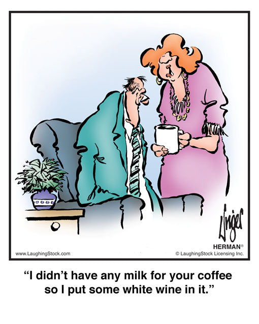 I didn’t have any milk for your coffee so I put some white wine in it.