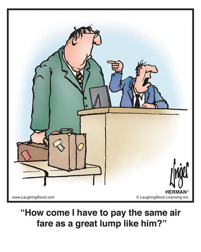 How come I have to pay the same air fare as a great lump like him?