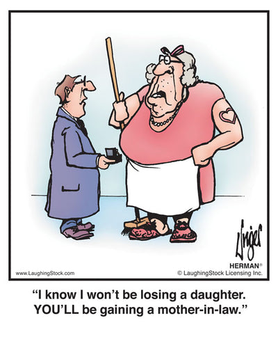 I know I won’t be losing a daughter. YOU’LL be gaining a mother-in-law.