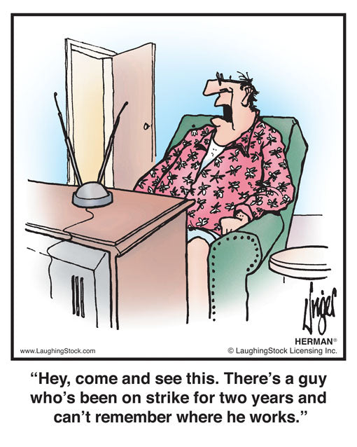 Hey, come and see this. There’s a guy who’s been on strike for two years and he can’t remember where he works.