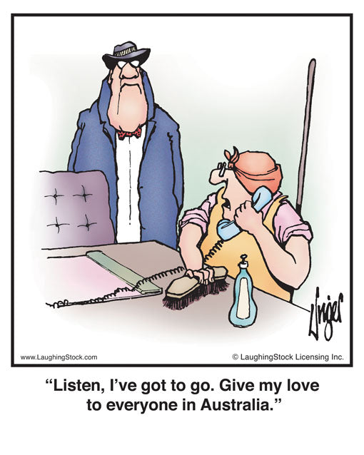 Listen, I’ve got to go. Give my love to everyone in Australia.