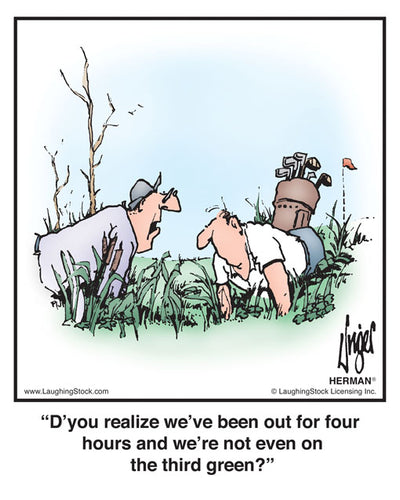 D’you realize we’ve been out for four hours and we’re not even on the third green?