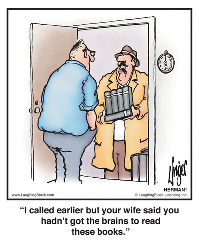 I called earlier but your wife said you hadn’t got the brains to read these books.