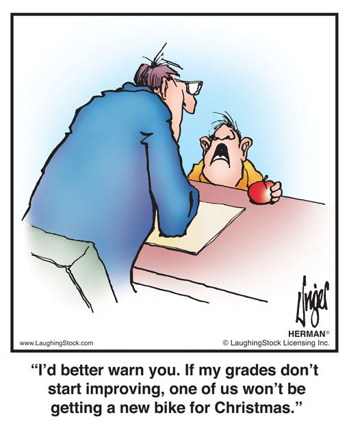 I’d better warn you. If my grades don’t start improving, one of us won’t be getting a new bike for Christmas.