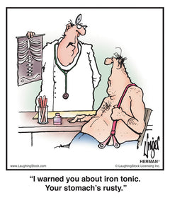 I warned you about iron tonic. Your stomach’s rusty.