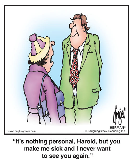 It’s nothing personal, Harold, but you make me sick and I never want to see you again.