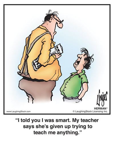 I told you I was smart. My teacher says she’s given up trying to teach me anything.