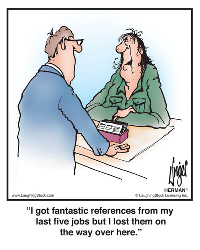 I got fantastic references from my last five jobs but I lost them on the way over here.