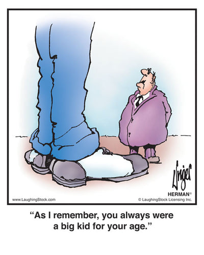 As I remember, you always were a big kid for your age.
