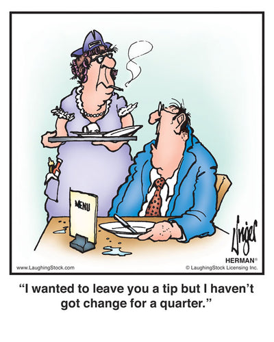 I wanted to leave you a tip but I haven’t got change for a quarter.