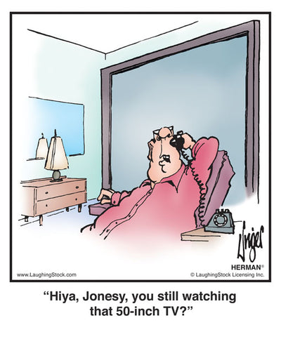 Hiya, Jonesy, you still watching that 50-inch TV?