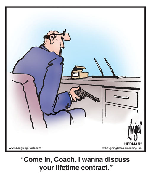 Come in, Coach. I wanna discuss your lifetime contract.