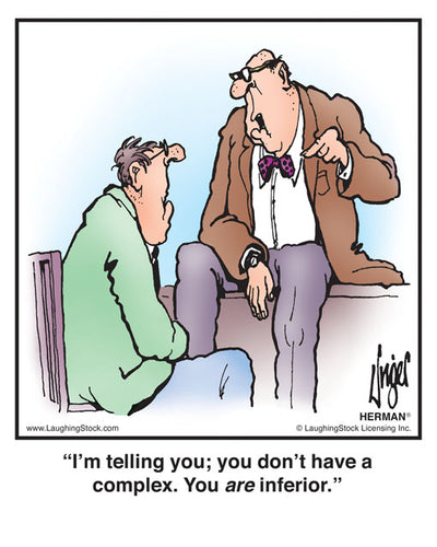 I’m telling you; you don’t have a complex. You ARE inferior.