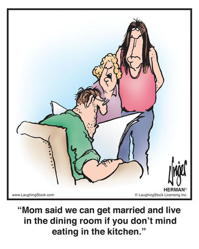 Mom said we can get married and live in the dining room if you don’t mind eating in the kitchen.