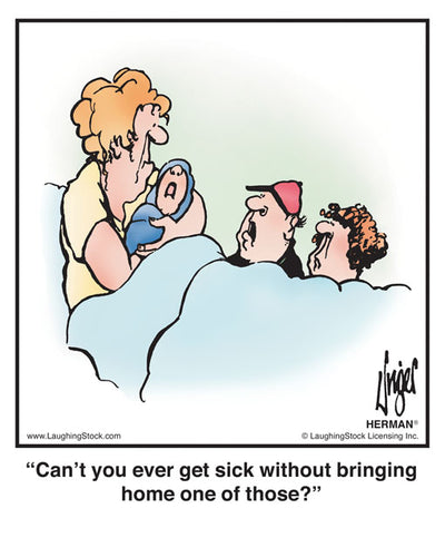 Can’t you ever get sick without bringing home one of those?