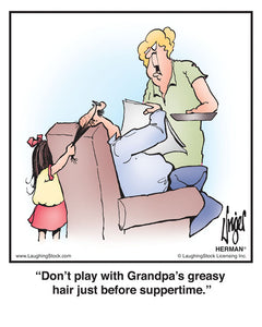 Don’t play with Grandpa’s greasy hair just before suppertime.