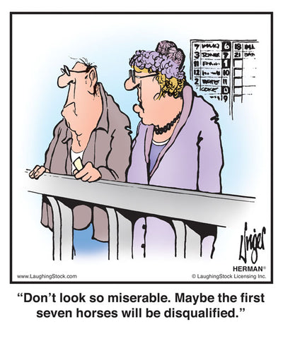 Don’t look so miserable. Maybe the first seven horses will be disqualified.