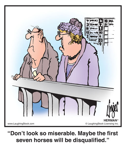 Don’t look so miserable. Maybe the first seven horses will be disqualified.