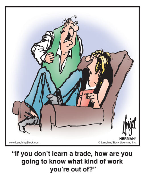If you don’t learn a trade, how are you going to know what kind of work you’re out of?