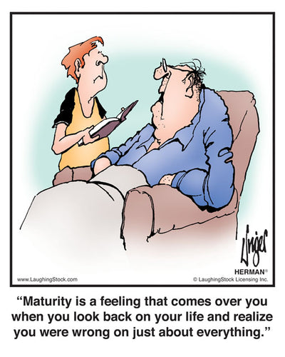 Maturity is a feeling that comes over you when you look back on your life and realize you were wrong on just about everything.