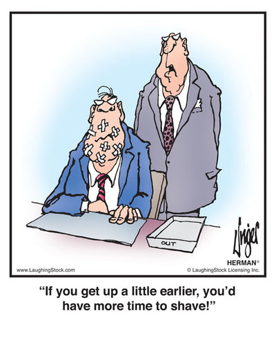If you get up a little earlier, you’d have more time to shave!