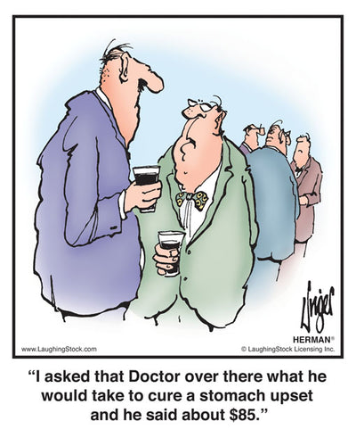 I asked that Doctor over there what he would take to cure a stomach upset and he said about $85.