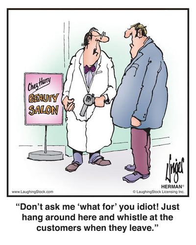 Don’t ask me ‘what for’ you idiot! Just hang around here and whistle at the customers when they leave.