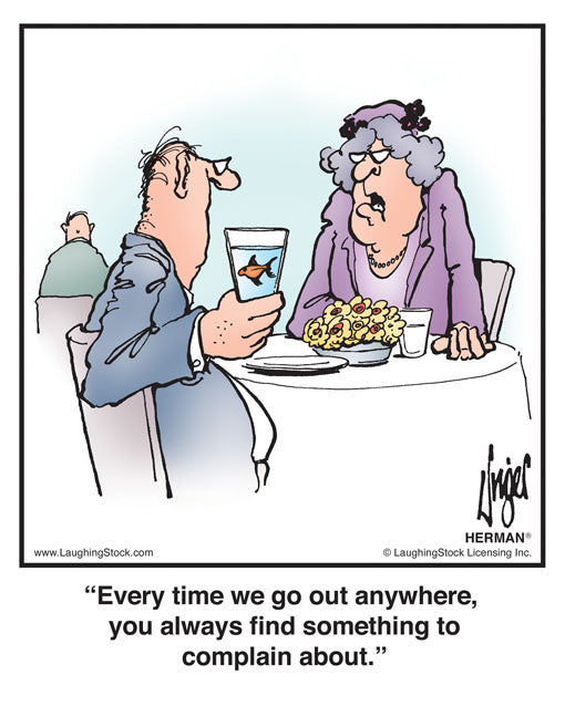 Every time we go out anywhere, you always find something to complain about.