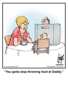 You gotta stop throwing food at Daddy.