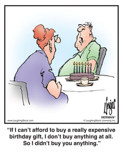 If I can’t afford to buy a really expensive birthday gift, I don’t buy anything at all. So I didn’t buy you anything.