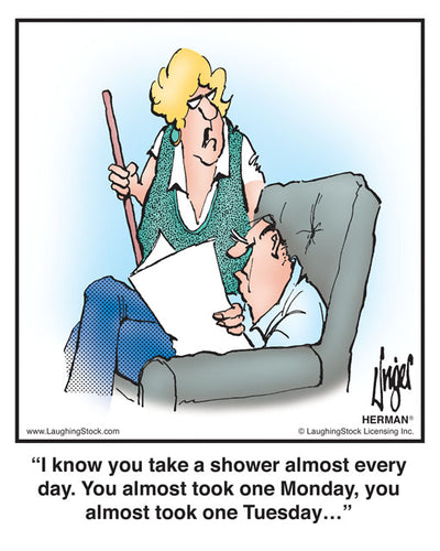 I know you take a shower almost every day. You almost took one Monday, you almost took one Tuesday…