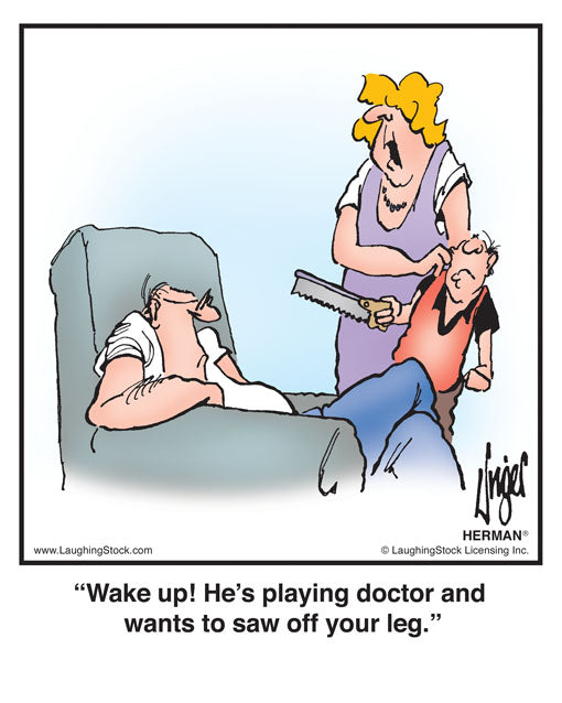 Wake up! He's playing doctor and wants to saw off your leg.