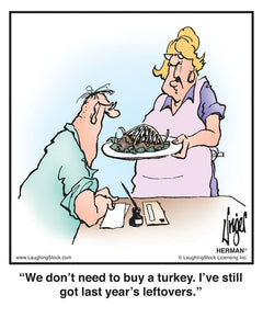 We don’t need to buy a turkey. I’ve still got last year’s leftovers.