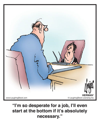 I’m so desperate for a job, I’ll even start at the bottom if it’s absolutely necessary.
