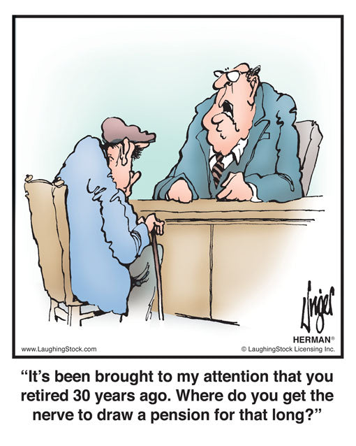 It’s been brought to my attention that you retired 30 years ago. Where do you get the nerve to draw a pension for that long?