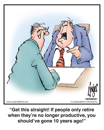 Get this straight! If people only retire when they’re no longer productive, you should’ve gone 10 years ago!