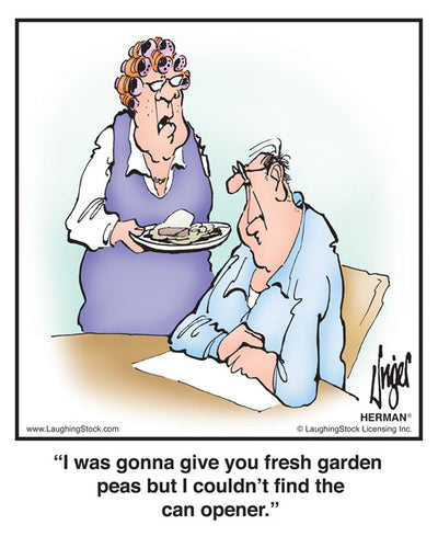 I was gonna give you fresh garden peas but I couldn’t find the can opener.
