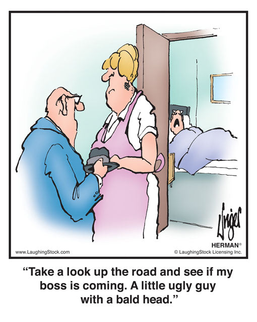 Take a look up the road and see if my boss is coming. A little ugly guy with a bald head.