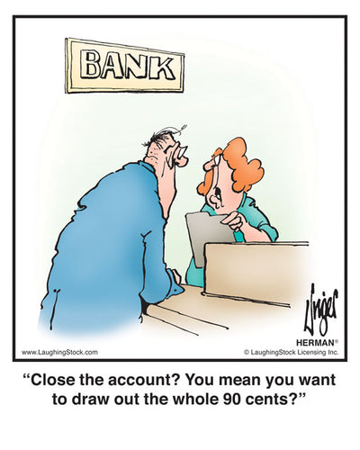 Close the account? You mean you want to draw out the whole 90 cents?
