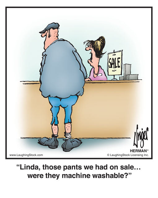Linda, those pants we had on sale… were they machine washable?