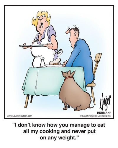 I don’t know how you manage to eat all my cooking and never put on any weight.