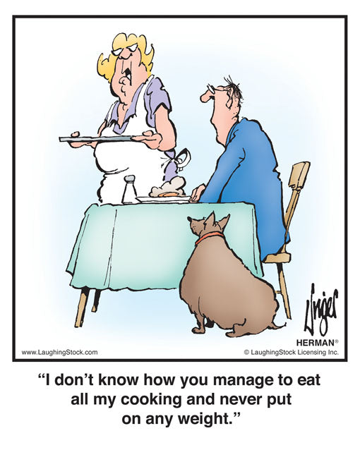 I don’t know how you manage to eat all my cooking and never put on any weight.