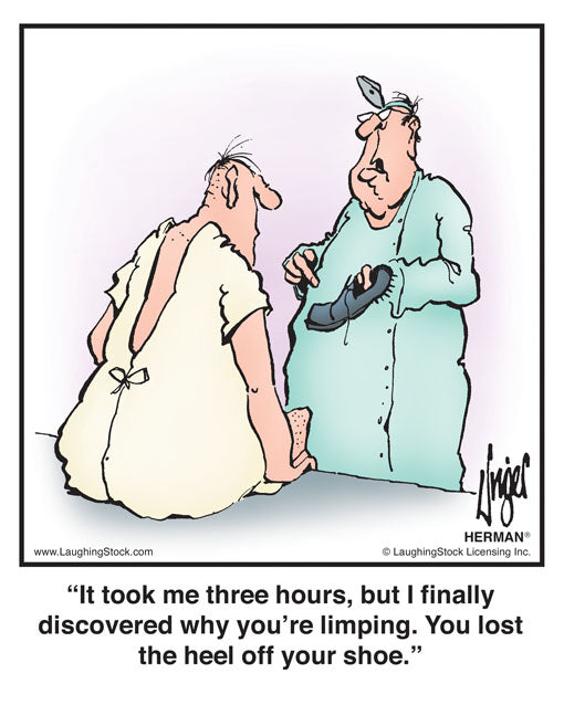 It took me three hours, but I finally discovered why you’re limping. You lost the heel off your shoe.