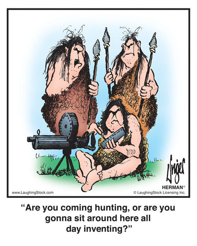 Are you coming hunting, or are you gonna sit around here all day inventing?