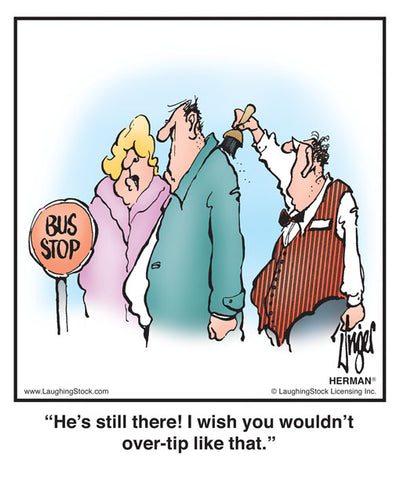 He’s still there! I wish you wouldn’t over-tip like that.