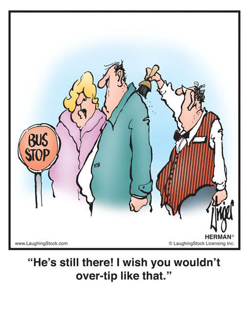 He’s still there! I wish you wouldn’t over-tip like that.