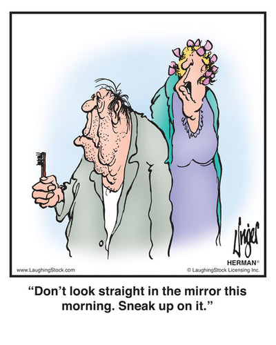 Don’t look straight in the mirror this morning. Sneak up on it.