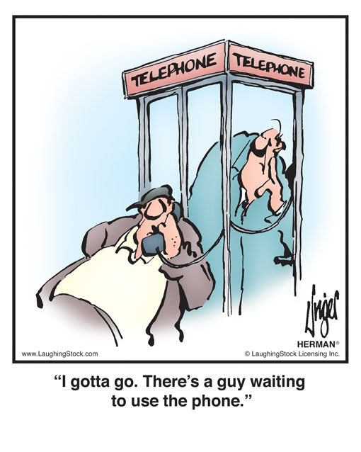 I gotta go. There’s a guy waiting to use the phone.