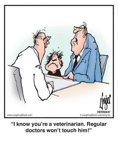 I know you’re a veterinarian. Regular doctors won’t touch him!